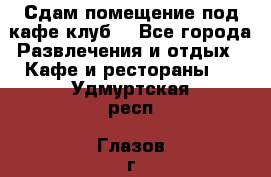 Сдам помещение под кафе,клуб. - Все города Развлечения и отдых » Кафе и рестораны   . Удмуртская респ.,Глазов г.